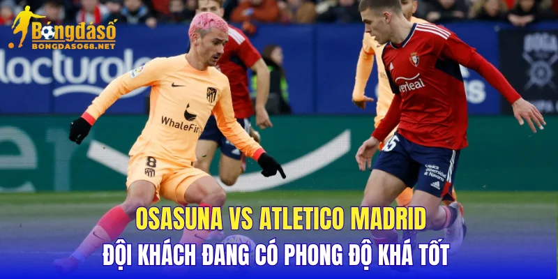 Osasuna vs Atletico Madrid đội khách đang có phong độ khá tốt