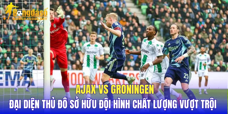 Ajax vs Groningen đại diện thủ đô sở hữu đội hình chất lượng vượt trội 