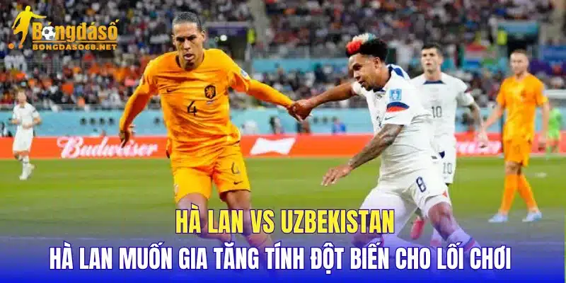 Hà Lan vs Uzbekistan Hà Lan muốn gia tăng tính đột biến cho lối chơi 
