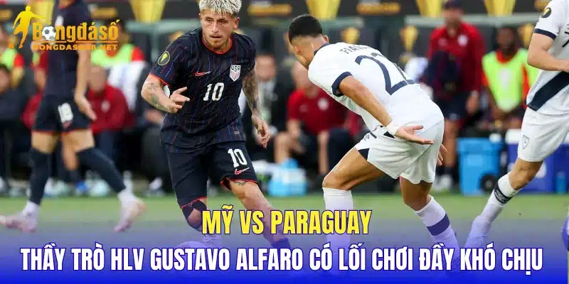 Mỹ vs Paraguay thầy trò HLV Gustavo Alfaro có lối chơi đầy khó chịu 