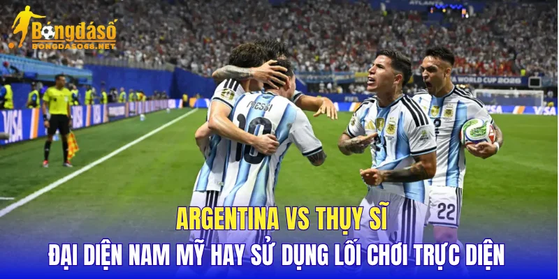 Argentina vs Thụy Sĩ đại diện Nam Mỹ hay sử dụng lối chơi trực diện 