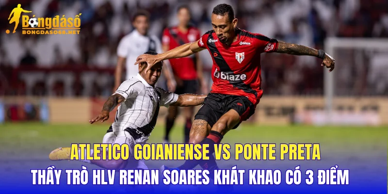 Atletico Goianiense vs Ponte Preta thầy trò HLV Renan Soares khát khao có 3 điểm 