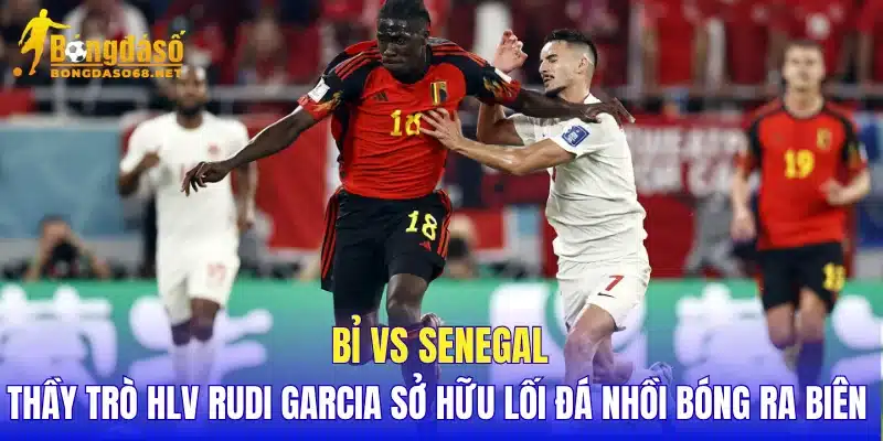 Bỉ vs Senegal thầy trò HLV Rudi Garcia sở hữu lối đá nhồi bóng ra biên 