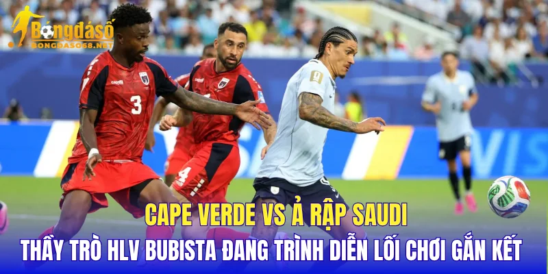 Cape Verde vs Ả Rập Saudi thầy trò HLV Bubista đang trình diễn lối chơi gắn kết  