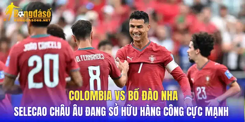 Colombia vs Bồ Đào Nha Selecao châu Âu đang sở hữu hàng công cực mạnh 
