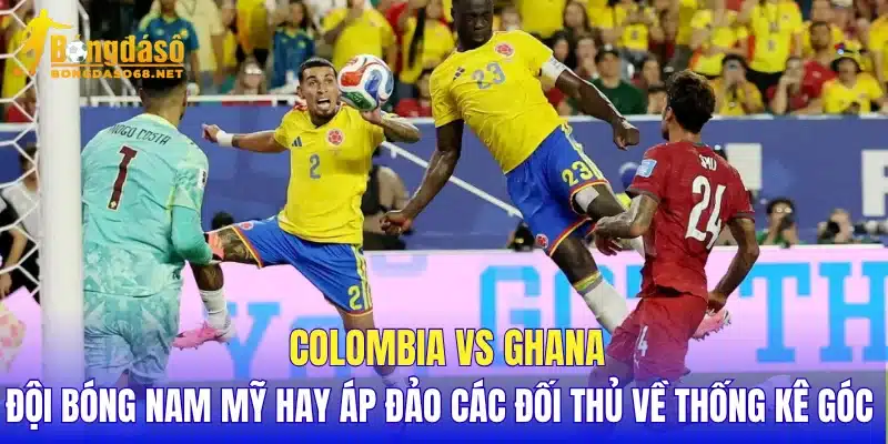 Colombia vs Ghana đội bóng Nam Mỹ hay áp đảo các đối thủ về thống kê góc 