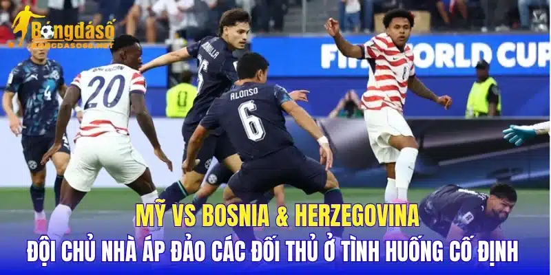 Mỹ vs Bosnia & Herzegovina đội chủ nhà áp đảo các đối thủ ở tình huống cố định 
