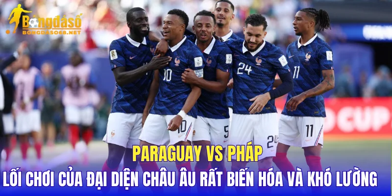 Paraguay vs Pháp lối chơi của đại diện châu Âu rất biến hóa và khó lường  