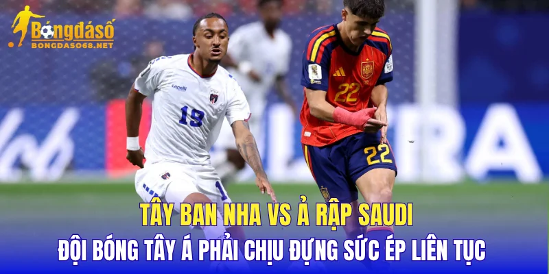 Tây Ban Nha vs Ả Rập Saudi đội bóng Tây Á phải chịu đựng sức ép liên tục 